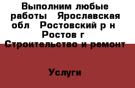 Выполним любые работы - Ярославская обл., Ростовский р-н, Ростов г. Строительство и ремонт » Услуги   . Ярославская обл.